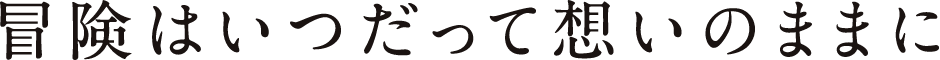 冒険はいつだって想いのままに